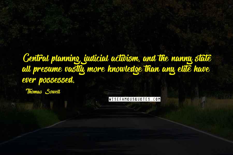 Thomas Sowell Quotes: Central planning, judicial activism, and the nanny state all presume vastly more knowledge than any elite have ever possessed.