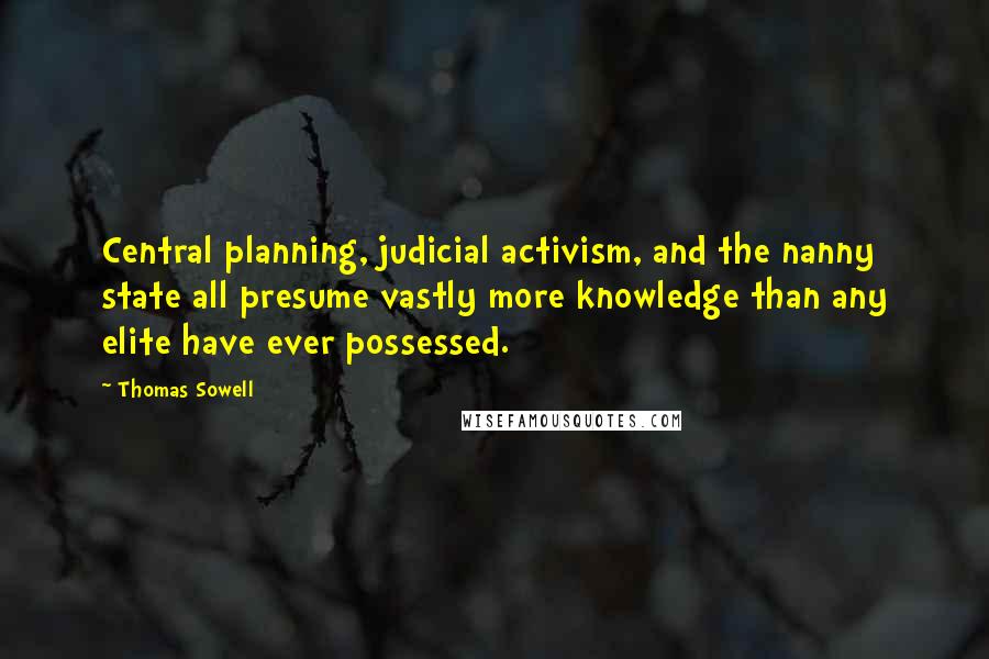 Thomas Sowell Quotes: Central planning, judicial activism, and the nanny state all presume vastly more knowledge than any elite have ever possessed.