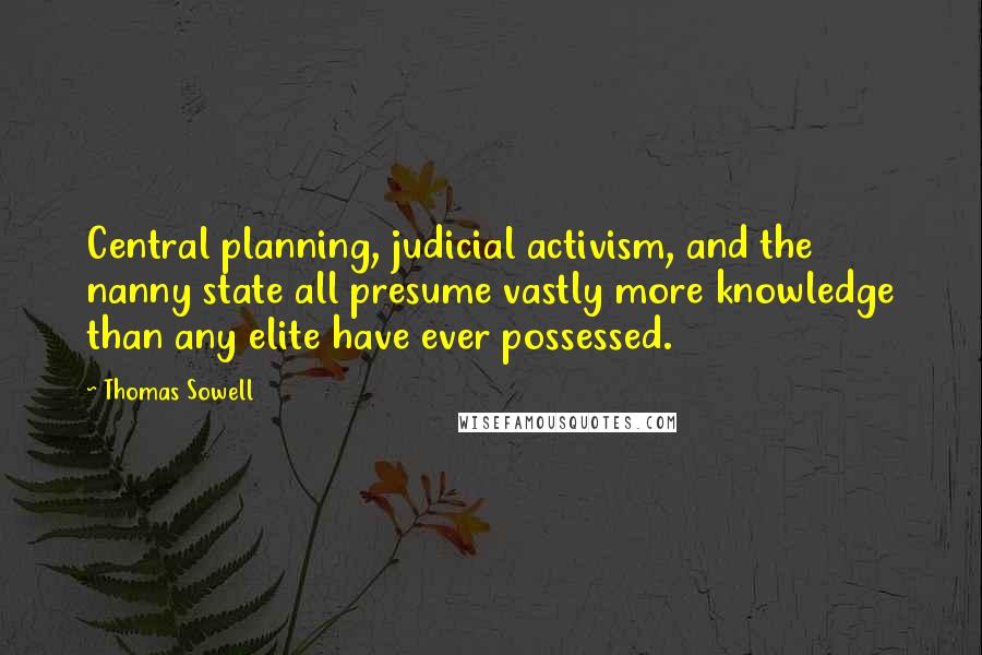 Thomas Sowell Quotes: Central planning, judicial activism, and the nanny state all presume vastly more knowledge than any elite have ever possessed.