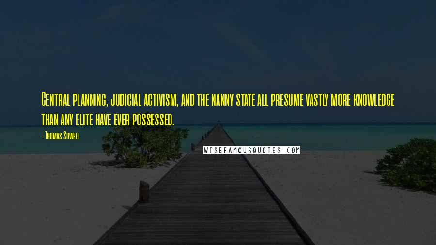 Thomas Sowell Quotes: Central planning, judicial activism, and the nanny state all presume vastly more knowledge than any elite have ever possessed.