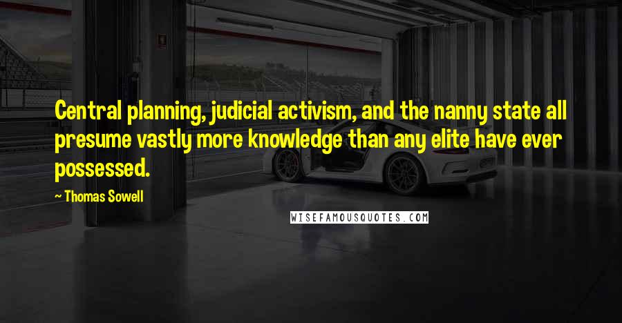 Thomas Sowell Quotes: Central planning, judicial activism, and the nanny state all presume vastly more knowledge than any elite have ever possessed.