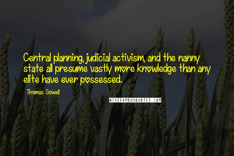 Thomas Sowell Quotes: Central planning, judicial activism, and the nanny state all presume vastly more knowledge than any elite have ever possessed.