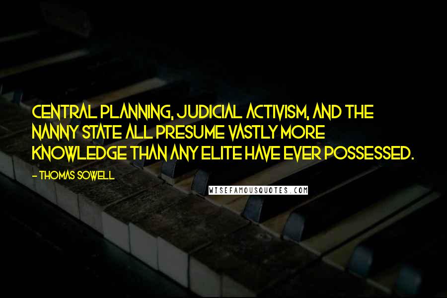 Thomas Sowell Quotes: Central planning, judicial activism, and the nanny state all presume vastly more knowledge than any elite have ever possessed.