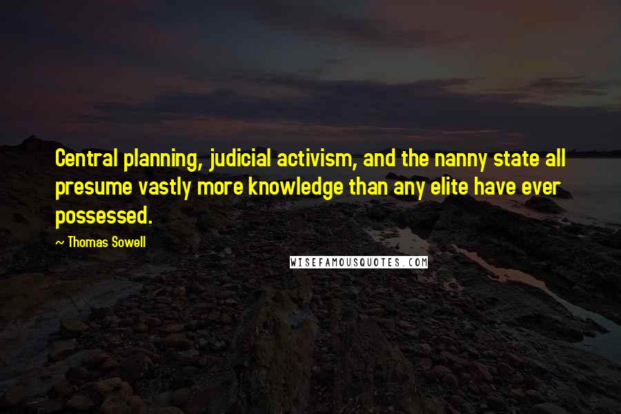 Thomas Sowell Quotes: Central planning, judicial activism, and the nanny state all presume vastly more knowledge than any elite have ever possessed.