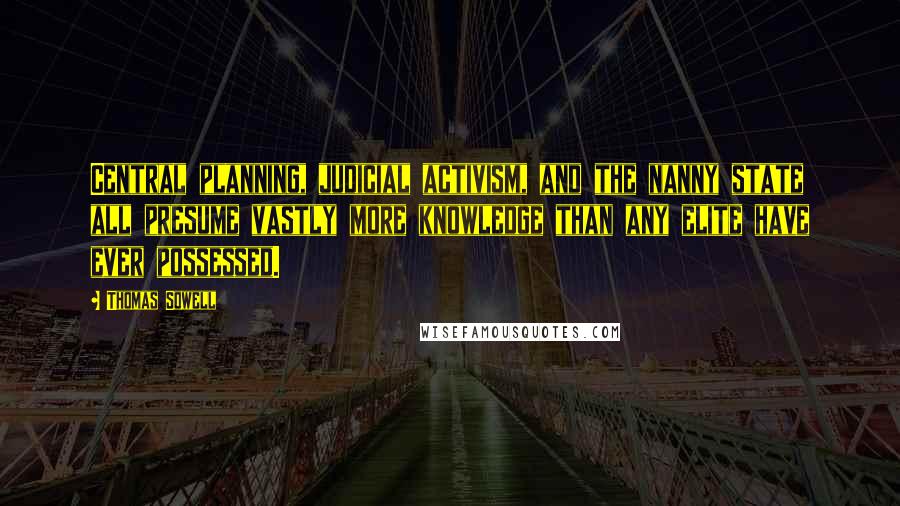 Thomas Sowell Quotes: Central planning, judicial activism, and the nanny state all presume vastly more knowledge than any elite have ever possessed.