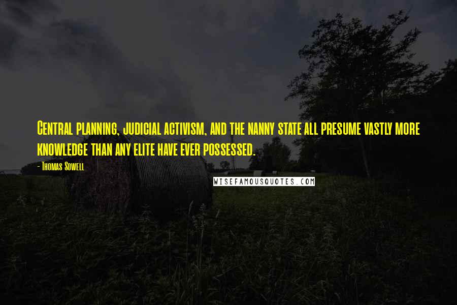 Thomas Sowell Quotes: Central planning, judicial activism, and the nanny state all presume vastly more knowledge than any elite have ever possessed.