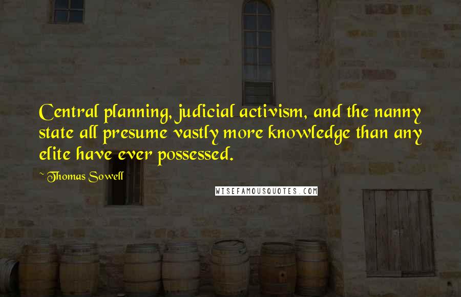 Thomas Sowell Quotes: Central planning, judicial activism, and the nanny state all presume vastly more knowledge than any elite have ever possessed.