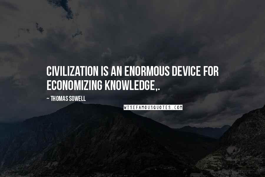 Thomas Sowell Quotes: Civilization is an enormous device for economizing knowledge,.