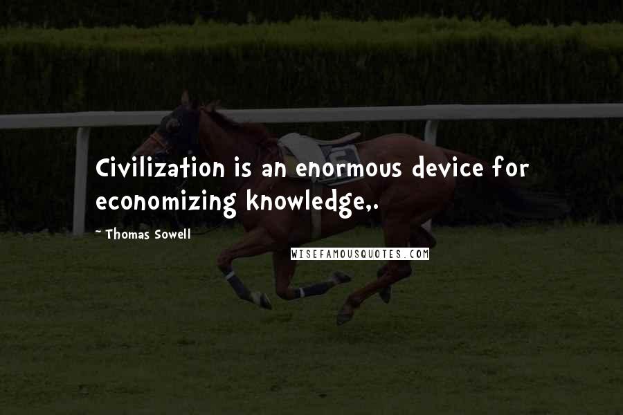 Thomas Sowell Quotes: Civilization is an enormous device for economizing knowledge,.