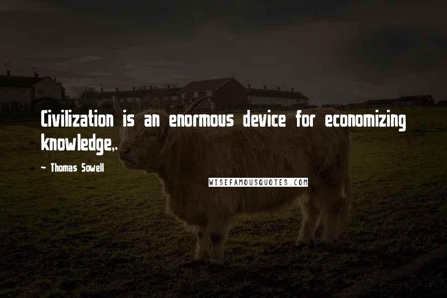 Thomas Sowell Quotes: Civilization is an enormous device for economizing knowledge,.