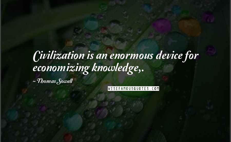 Thomas Sowell Quotes: Civilization is an enormous device for economizing knowledge,.