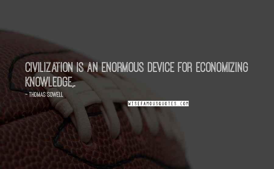 Thomas Sowell Quotes: Civilization is an enormous device for economizing knowledge,.