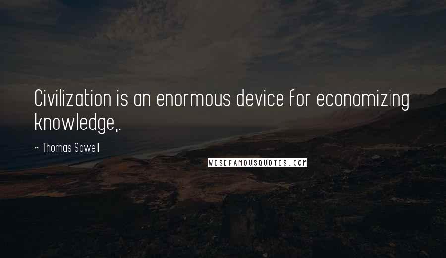 Thomas Sowell Quotes: Civilization is an enormous device for economizing knowledge,.