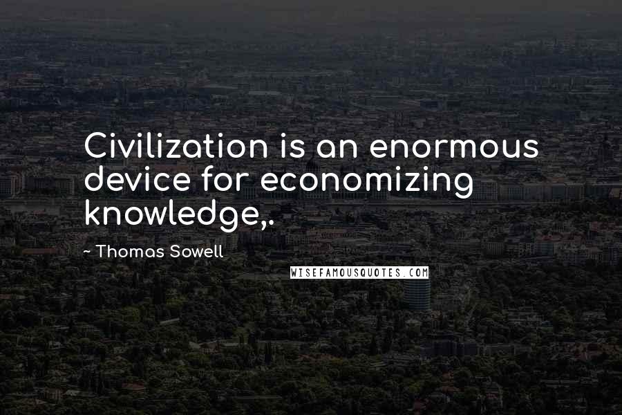 Thomas Sowell Quotes: Civilization is an enormous device for economizing knowledge,.