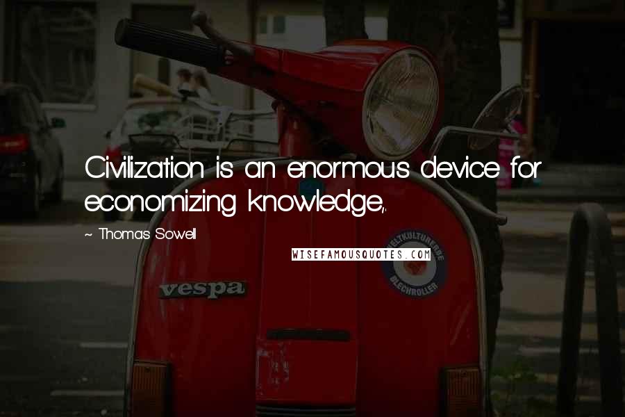 Thomas Sowell Quotes: Civilization is an enormous device for economizing knowledge,.