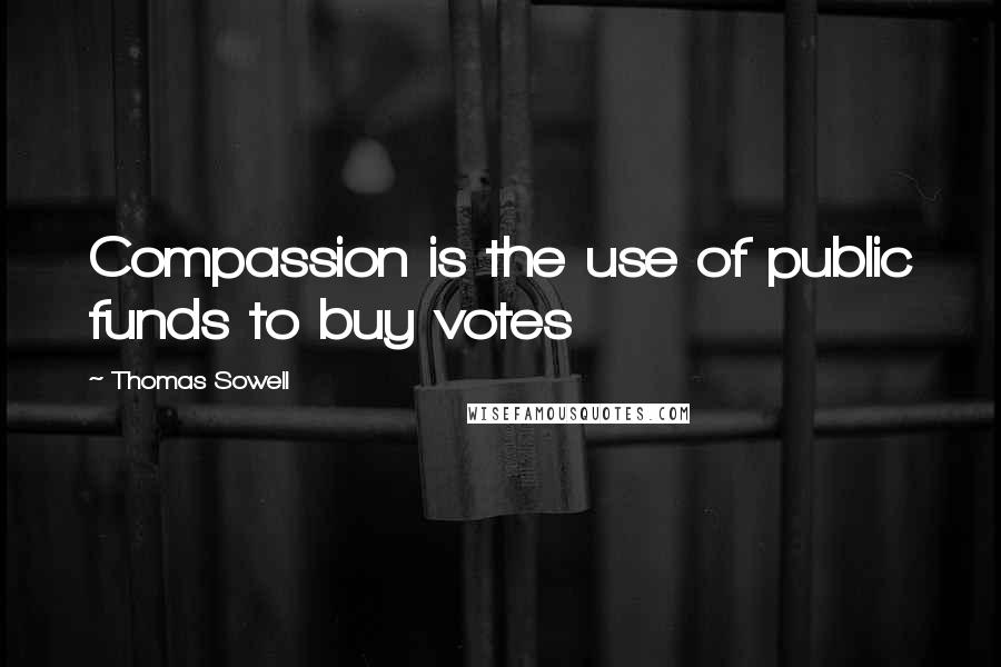 Thomas Sowell Quotes: Compassion is the use of public funds to buy votes
