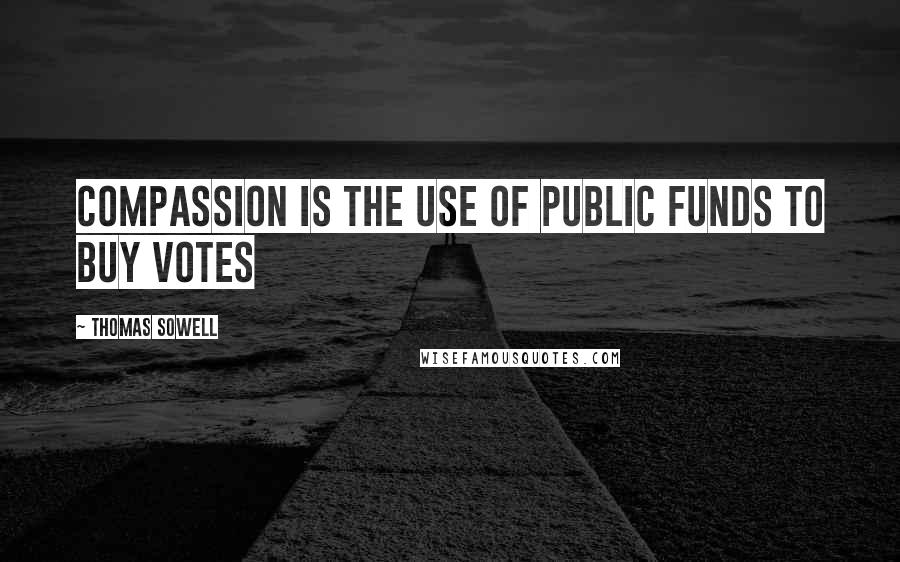 Thomas Sowell Quotes: Compassion is the use of public funds to buy votes