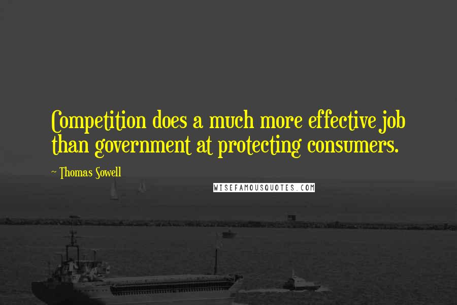 Thomas Sowell Quotes: Competition does a much more effective job than government at protecting consumers.