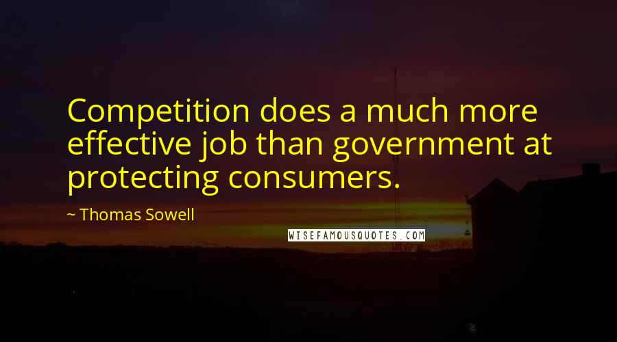 Thomas Sowell Quotes: Competition does a much more effective job than government at protecting consumers.