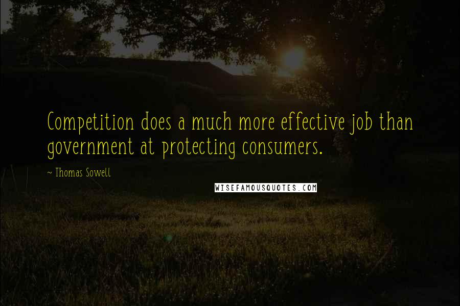 Thomas Sowell Quotes: Competition does a much more effective job than government at protecting consumers.