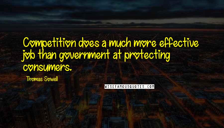 Thomas Sowell Quotes: Competition does a much more effective job than government at protecting consumers.