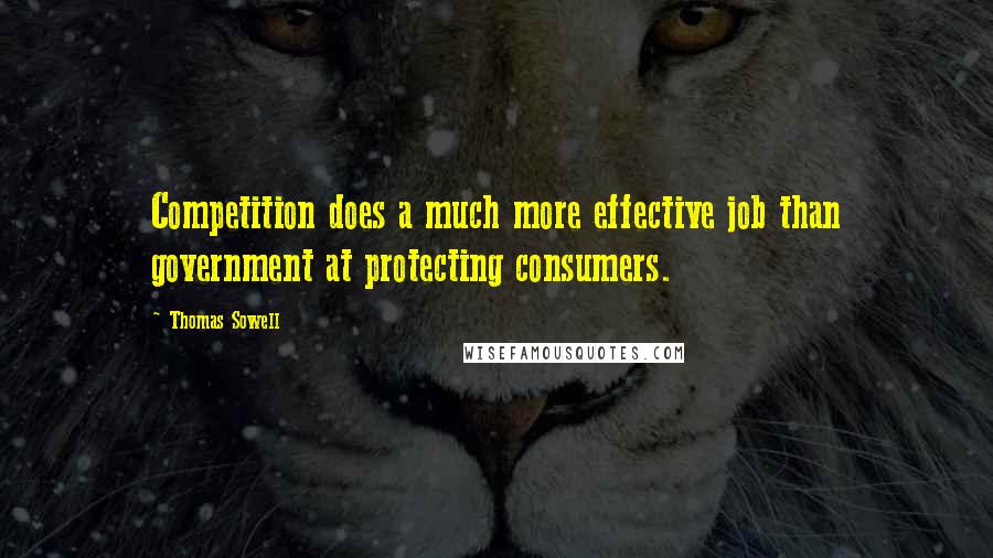 Thomas Sowell Quotes: Competition does a much more effective job than government at protecting consumers.