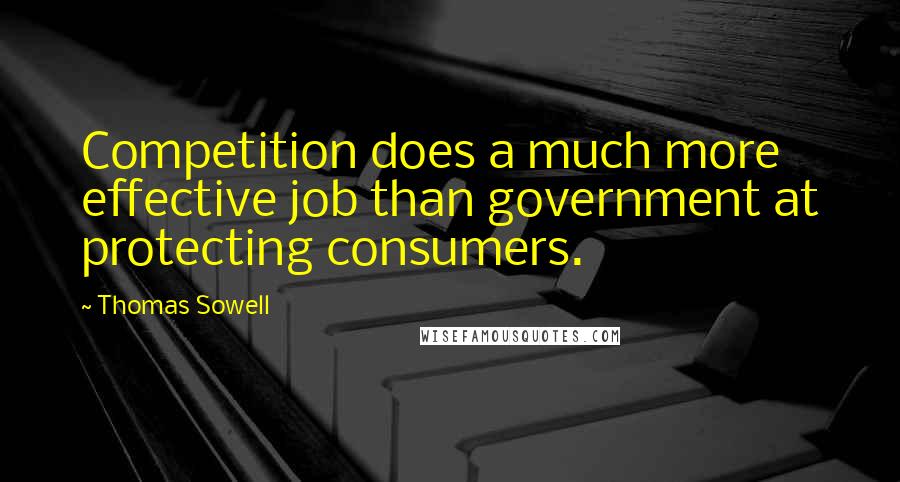 Thomas Sowell Quotes: Competition does a much more effective job than government at protecting consumers.