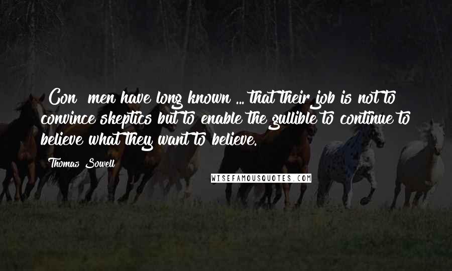 Thomas Sowell Quotes: [Con] men have long known ... that their job is not to convince skeptics but to enable the gullible to continue to believe what they want to believe.