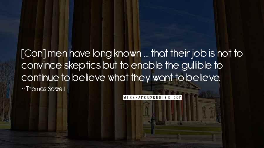 Thomas Sowell Quotes: [Con] men have long known ... that their job is not to convince skeptics but to enable the gullible to continue to believe what they want to believe.