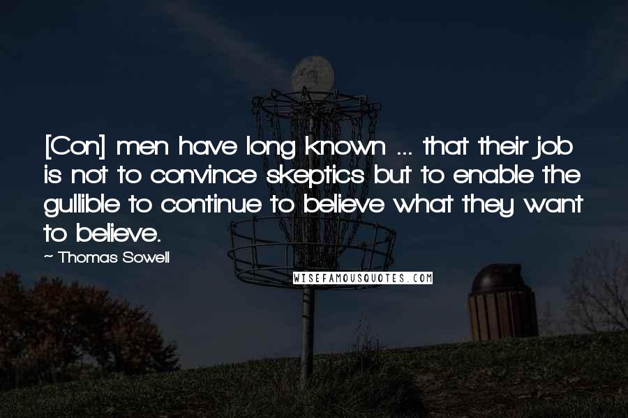 Thomas Sowell Quotes: [Con] men have long known ... that their job is not to convince skeptics but to enable the gullible to continue to believe what they want to believe.