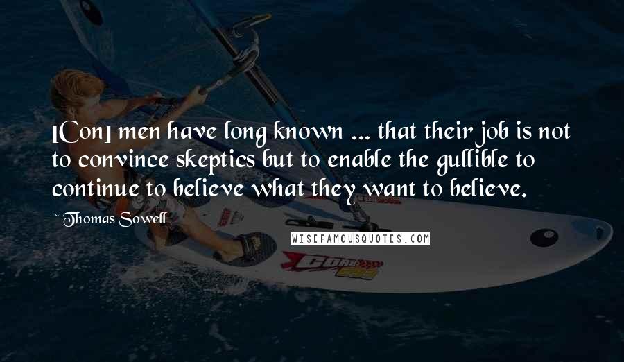 Thomas Sowell Quotes: [Con] men have long known ... that their job is not to convince skeptics but to enable the gullible to continue to believe what they want to believe.