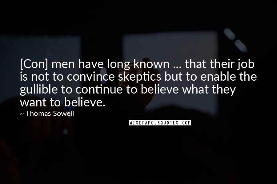 Thomas Sowell Quotes: [Con] men have long known ... that their job is not to convince skeptics but to enable the gullible to continue to believe what they want to believe.