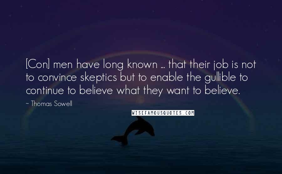 Thomas Sowell Quotes: [Con] men have long known ... that their job is not to convince skeptics but to enable the gullible to continue to believe what they want to believe.