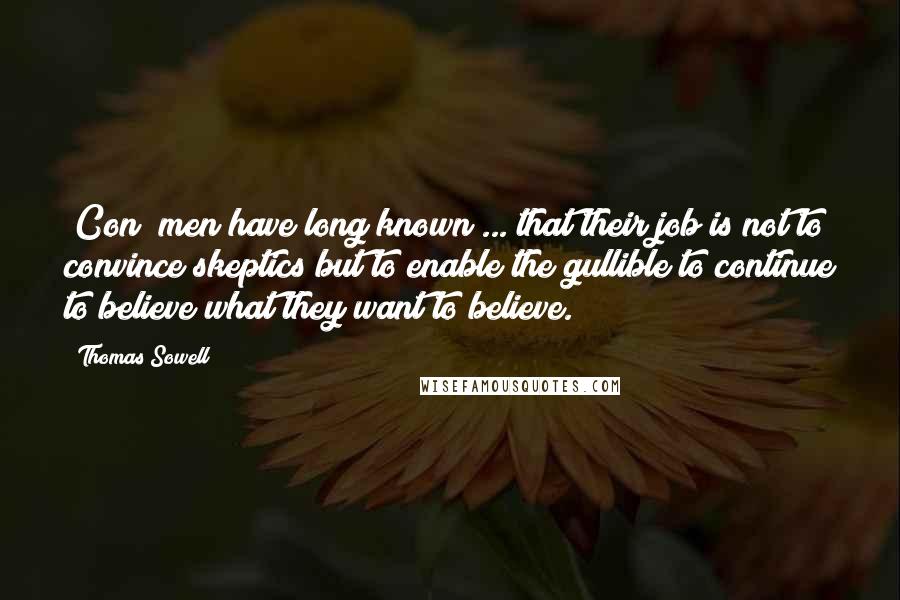 Thomas Sowell Quotes: [Con] men have long known ... that their job is not to convince skeptics but to enable the gullible to continue to believe what they want to believe.