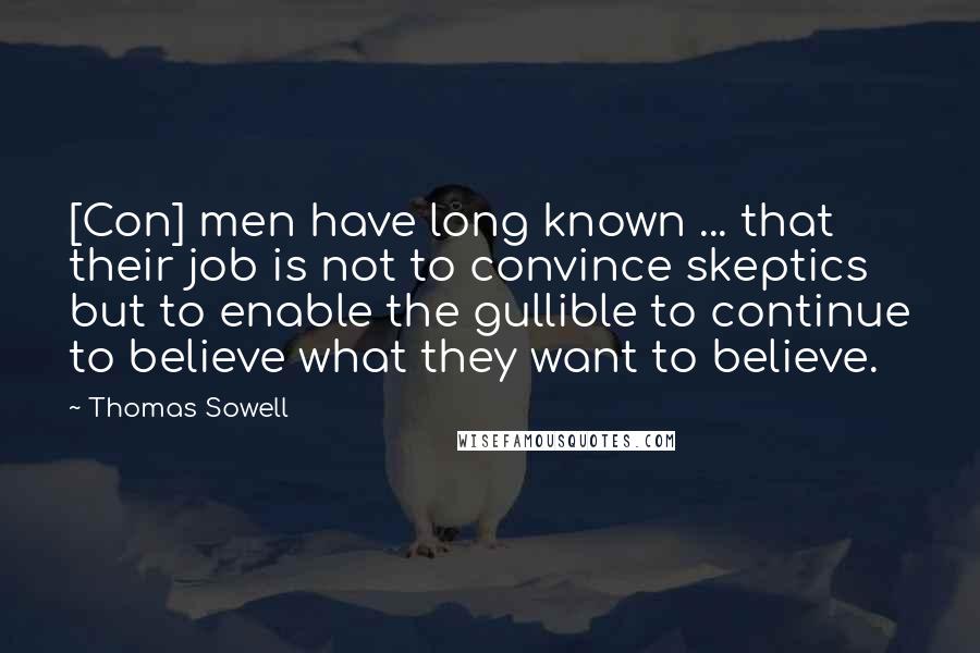 Thomas Sowell Quotes: [Con] men have long known ... that their job is not to convince skeptics but to enable the gullible to continue to believe what they want to believe.