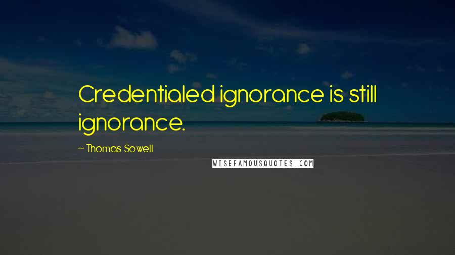 Thomas Sowell Quotes: Credentialed ignorance is still ignorance.