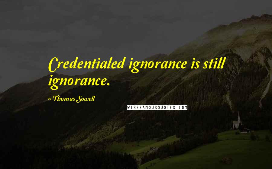 Thomas Sowell Quotes: Credentialed ignorance is still ignorance.