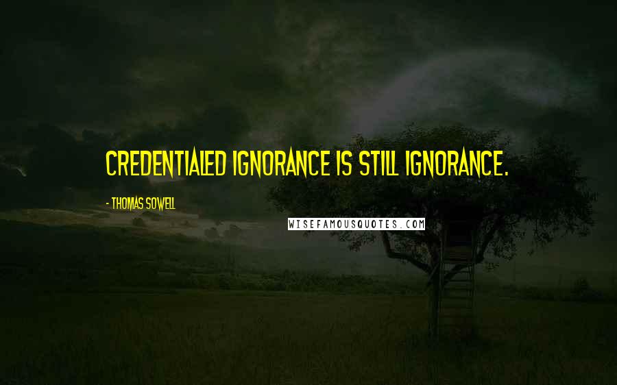 Thomas Sowell Quotes: Credentialed ignorance is still ignorance.