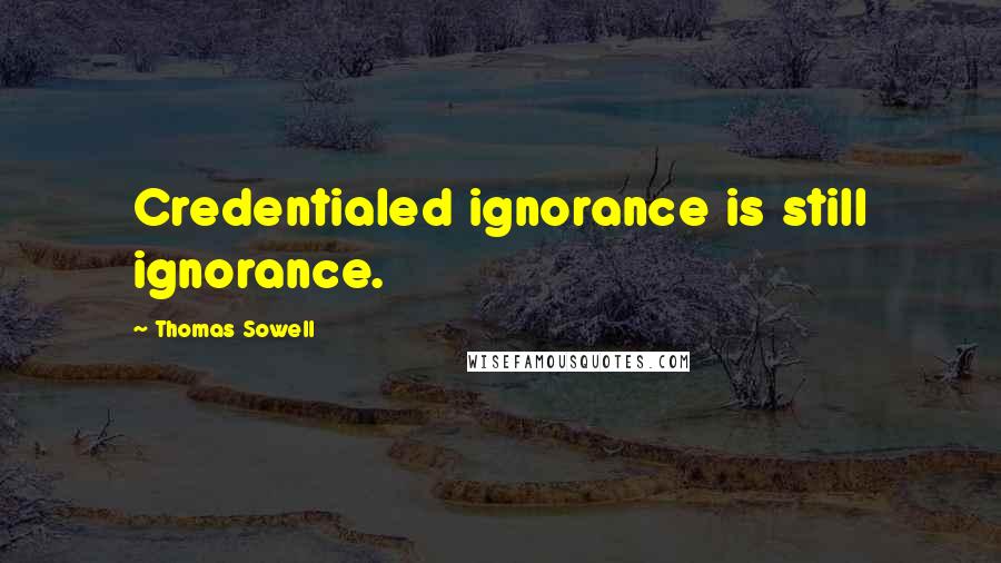 Thomas Sowell Quotes: Credentialed ignorance is still ignorance.