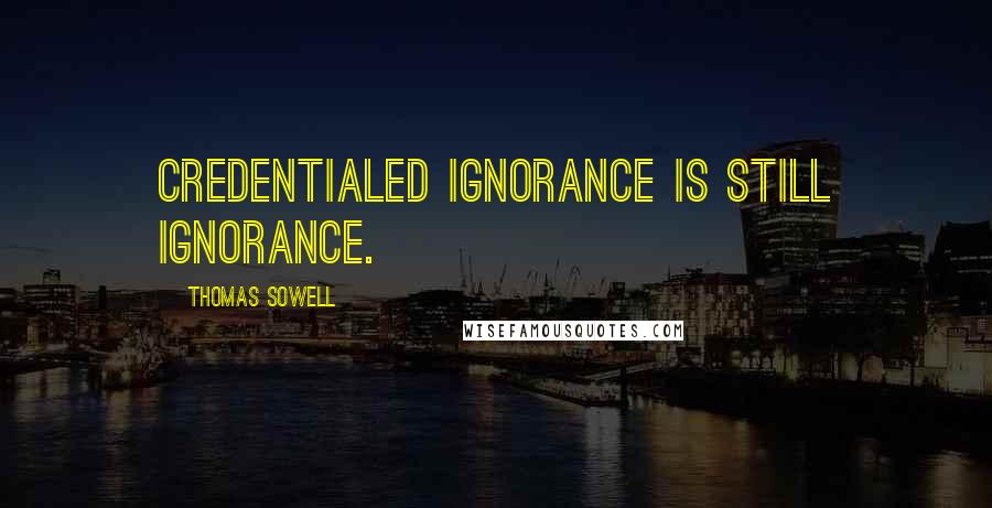 Thomas Sowell Quotes: Credentialed ignorance is still ignorance.