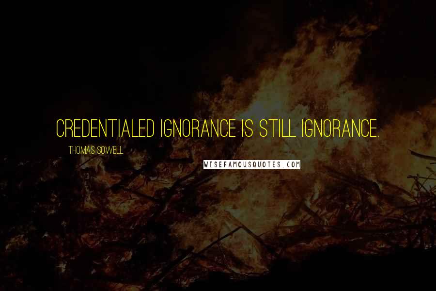 Thomas Sowell Quotes: Credentialed ignorance is still ignorance.