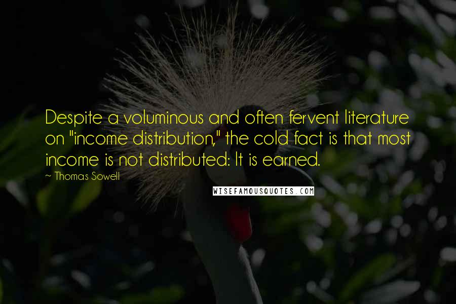 Thomas Sowell Quotes: Despite a voluminous and often fervent literature on "income distribution," the cold fact is that most income is not distributed: It is earned.