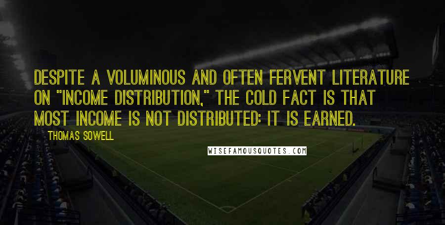 Thomas Sowell Quotes: Despite a voluminous and often fervent literature on "income distribution," the cold fact is that most income is not distributed: It is earned.