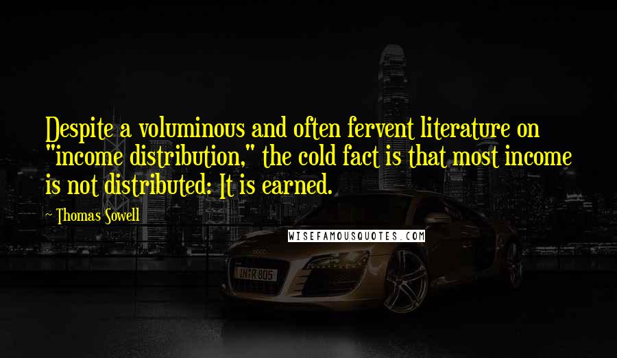 Thomas Sowell Quotes: Despite a voluminous and often fervent literature on "income distribution," the cold fact is that most income is not distributed: It is earned.