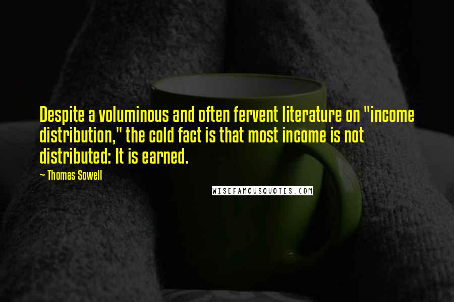 Thomas Sowell Quotes: Despite a voluminous and often fervent literature on "income distribution," the cold fact is that most income is not distributed: It is earned.