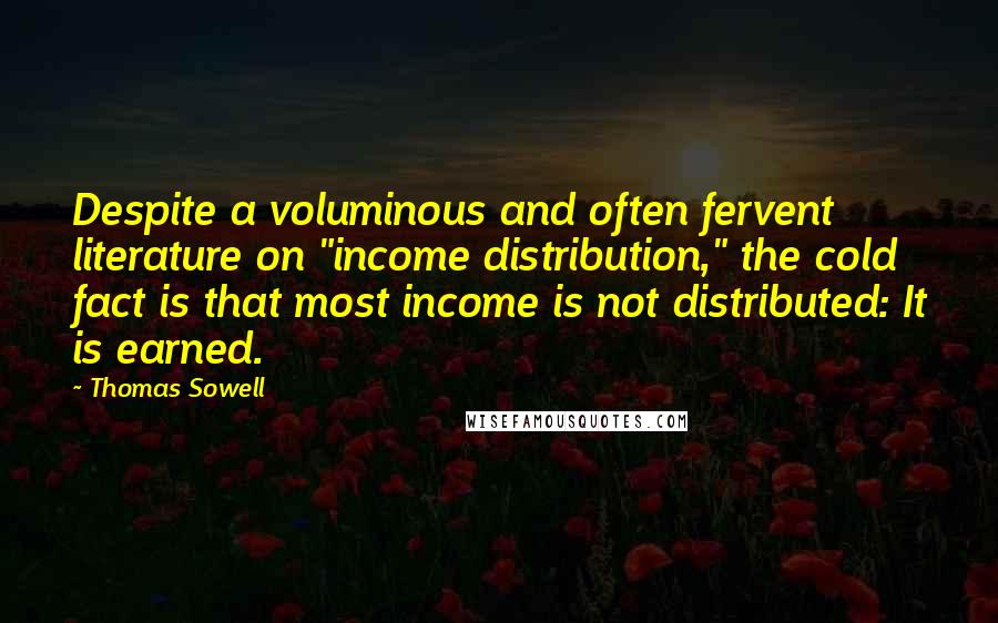Thomas Sowell Quotes: Despite a voluminous and often fervent literature on "income distribution," the cold fact is that most income is not distributed: It is earned.