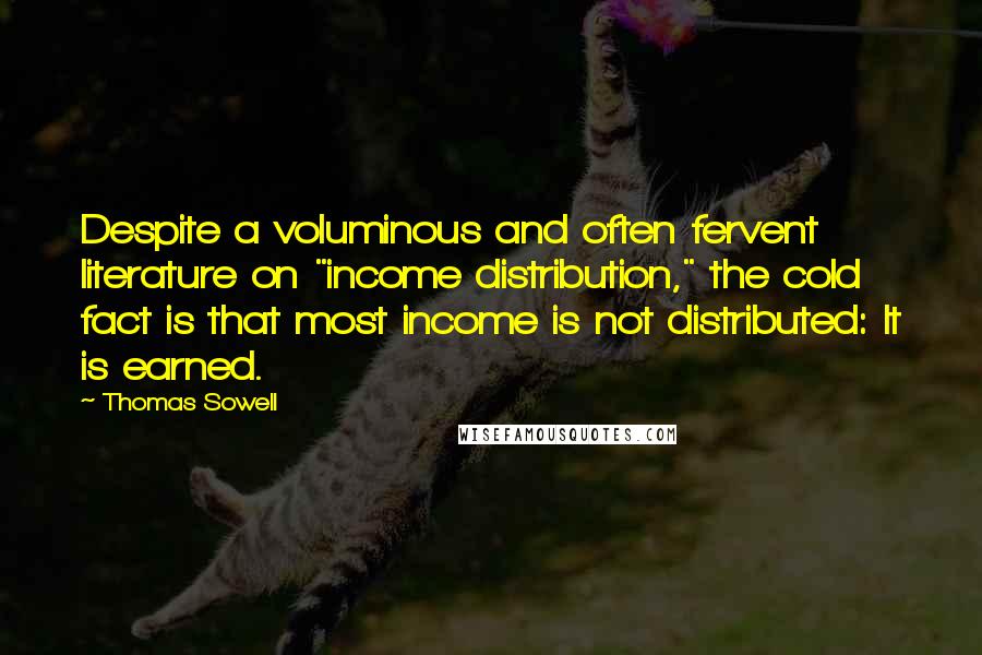 Thomas Sowell Quotes: Despite a voluminous and often fervent literature on "income distribution," the cold fact is that most income is not distributed: It is earned.