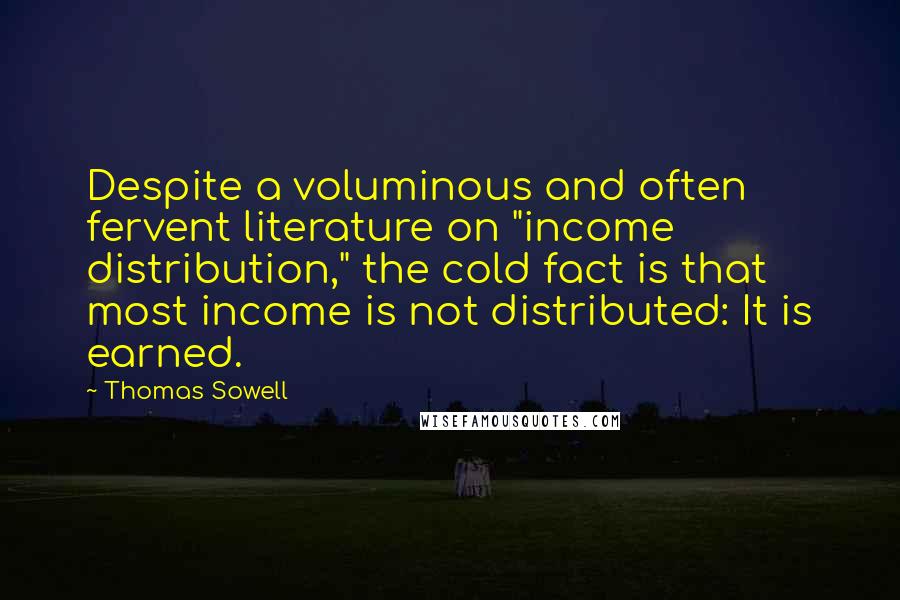 Thomas Sowell Quotes: Despite a voluminous and often fervent literature on "income distribution," the cold fact is that most income is not distributed: It is earned.