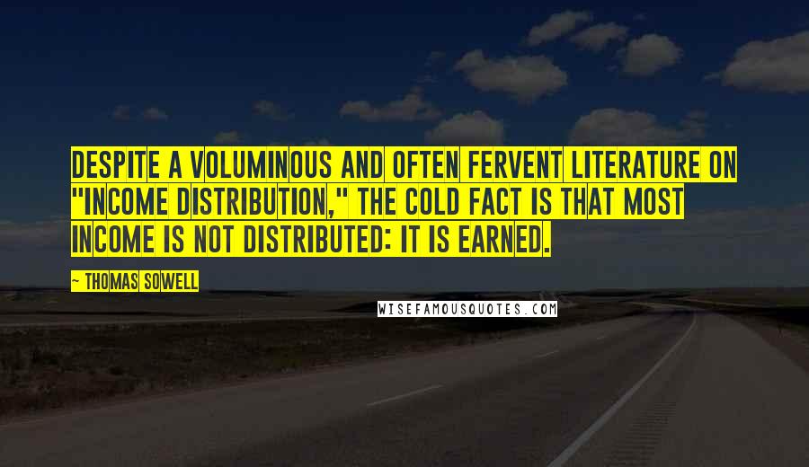 Thomas Sowell Quotes: Despite a voluminous and often fervent literature on "income distribution," the cold fact is that most income is not distributed: It is earned.