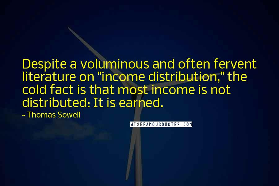 Thomas Sowell Quotes: Despite a voluminous and often fervent literature on "income distribution," the cold fact is that most income is not distributed: It is earned.